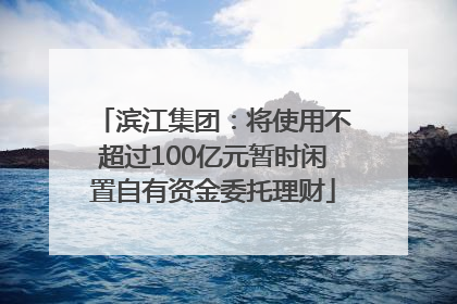 滨江集团：将使用不超过100亿元暂时闲置自有资金委托理财